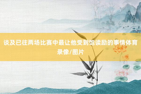 谈及已往两场比赛中最让他受到饱读励的事情体育录像/图片