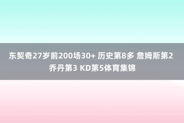 东契奇27岁前200场30+ 历史第8多 詹姆斯第2 乔丹第3 KD第5体育集锦