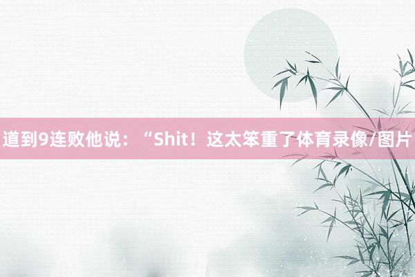 道到9连败他说：“Shit！这太笨重了体育录像/图片