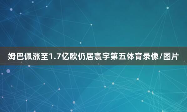 姆巴佩涨至1.7亿欧仍居寰宇第五体育录像/图片