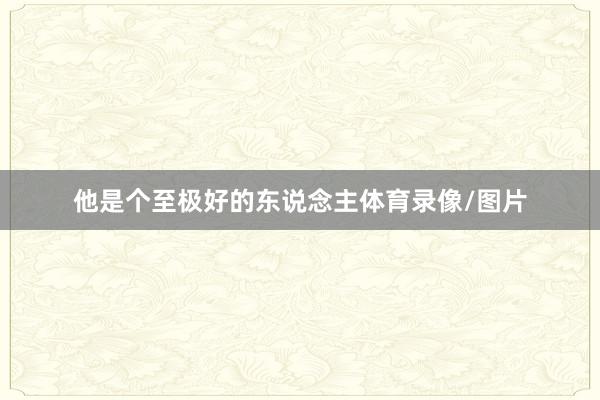 他是个至极好的东说念主体育录像/图片