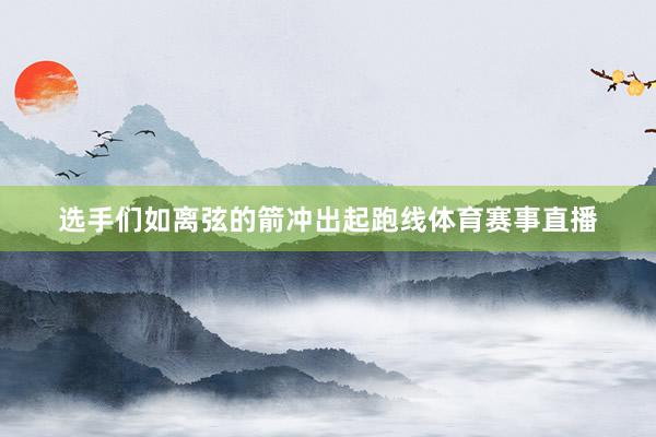 选手们如离弦的箭冲出起跑线体育赛事直播