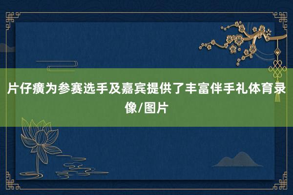 片仔癀为参赛选手及嘉宾提供了丰富伴手礼体育录像/图片