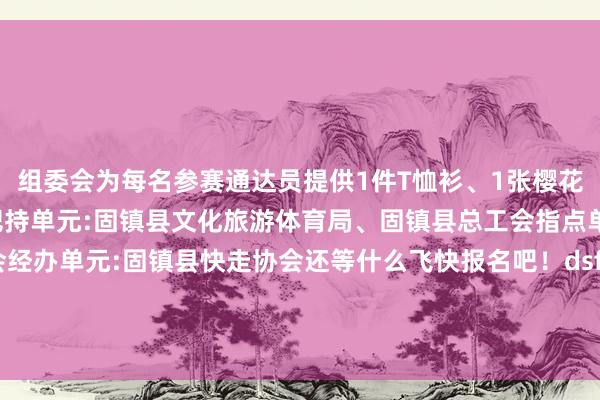 组委会为每名参赛通达员提供1件T恤衫、1张樱花圃门票把持及经办单元把持单元:固镇县文化旅游体育局、固镇县总工会指点单元:固镇县体育总会经办单元:固镇县快走协会还等什么飞快报名吧！dsfsdfsdf来源：固镇文旅裁剪：徐鹏校检：王伟宇审核：周振华 祝肖俊监制：王双 发布于：北京市体育录像/图片