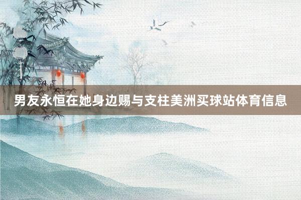 男友永恒在她身边赐与支柱美洲买球站体育信息