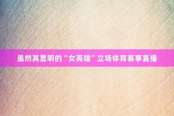 虽然其显明的“女英雄”立场体育赛事直播