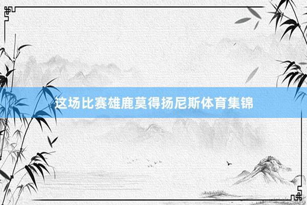 这场比赛雄鹿莫得扬尼斯体育集锦