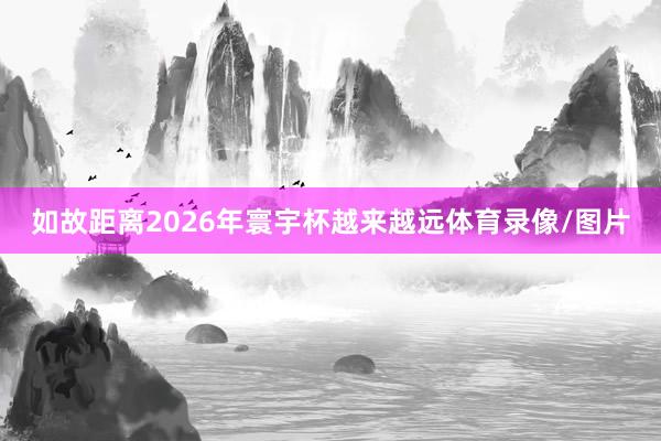 如故距离2026年寰宇杯越来越远体育录像/图片