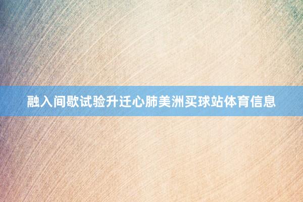 融入间歇试验升迁心肺美洲买球站体育信息