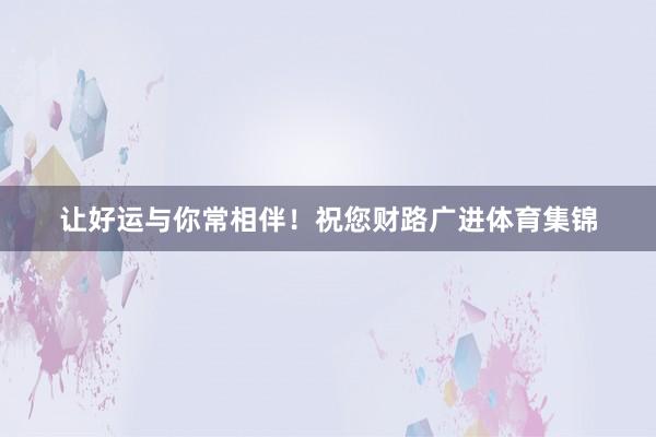 让好运与你常相伴！祝您财路广进体育集锦