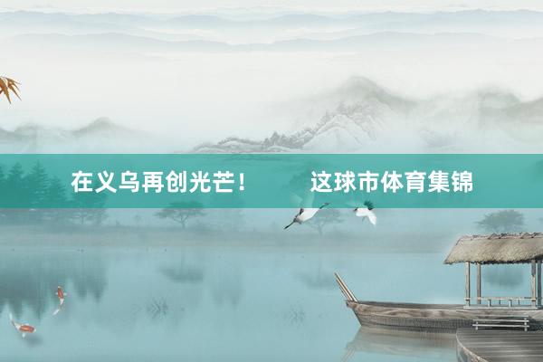 在义乌再创光芒！        这球市体育集锦