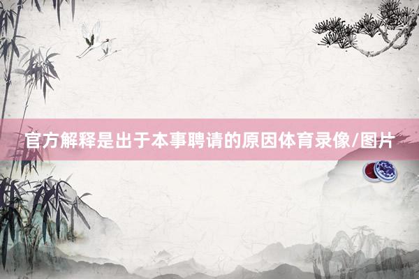 官方解释是出于本事聘请的原因体育录像/图片
