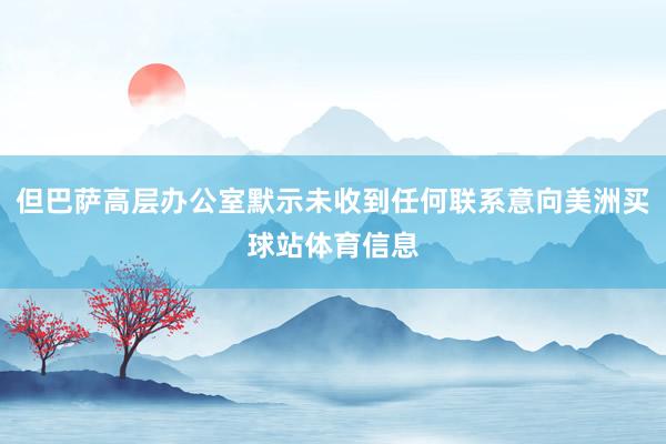 但巴萨高层办公室默示未收到任何联系意向美洲买球站体育信息