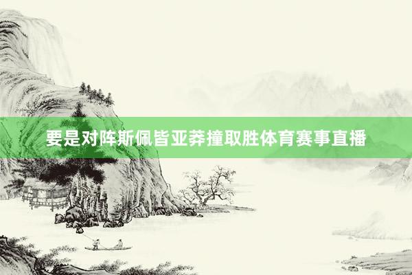 要是对阵斯佩皆亚莽撞取胜体育赛事直播