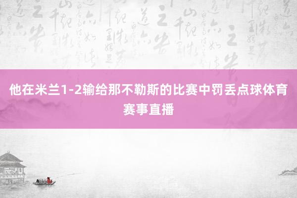 他在米兰1-2输给那不勒斯的比赛中罚丢点球体育赛事直播