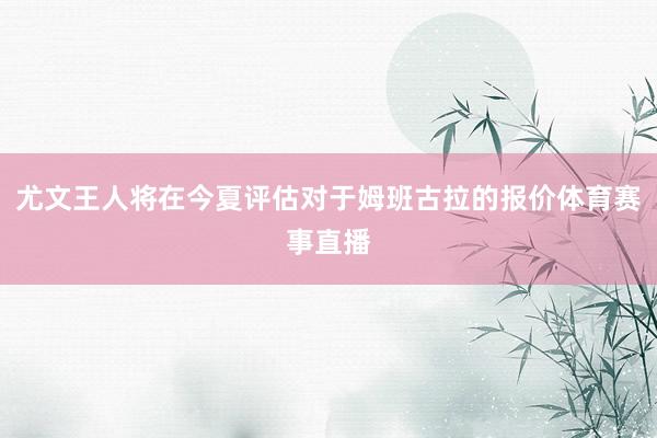 尤文王人将在今夏评估对于姆班古拉的报价体育赛事直播
