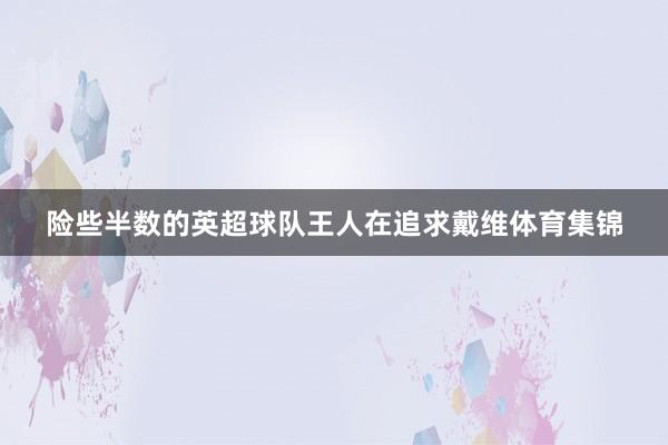 险些半数的英超球队王人在追求戴维体育集锦