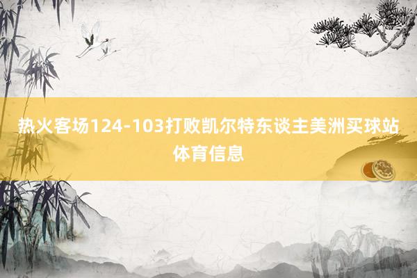 热火客场124-103打败凯尔特东谈主美洲买球站体育信息