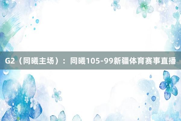 G2（同曦主场）：同曦105-99新疆体育赛事直播