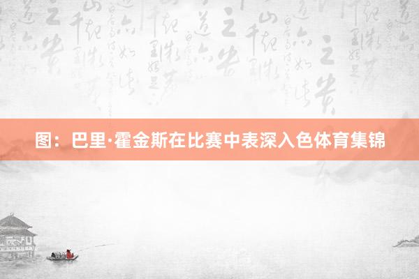 图：巴里·霍金斯在比赛中表深入色体育集锦