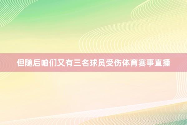 但随后咱们又有三名球员受伤体育赛事直播
