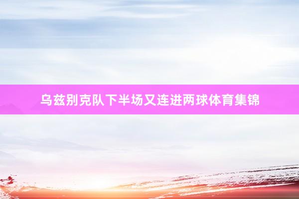 乌兹别克队下半场又连进两球体育集锦