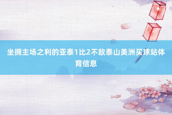 坐拥主场之利的亚泰1比2不敌泰山美洲买球站体育信息