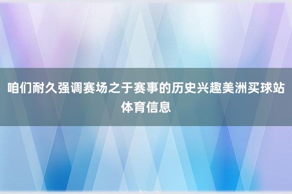 咱们耐久强调赛场之于赛事的历史兴趣美洲买球站体育信息