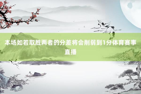 本场如若取胜两者的分差将会削弱到1分体育赛事直播