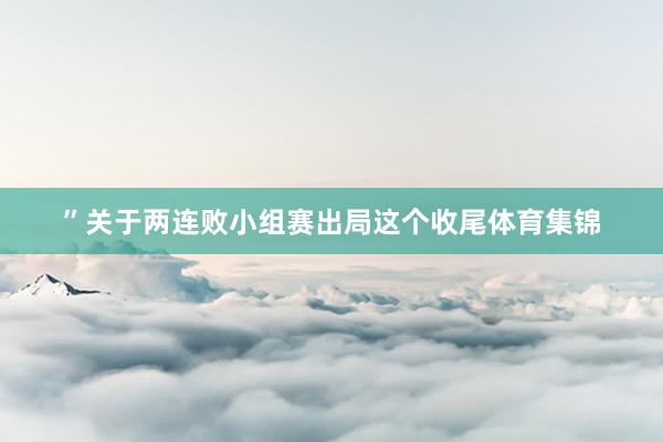 ”关于两连败小组赛出局这个收尾体育集锦