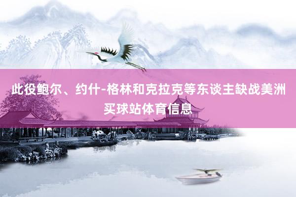 此役鲍尔、约什-格林和克拉克等东谈主缺战美洲买球站体育信息
