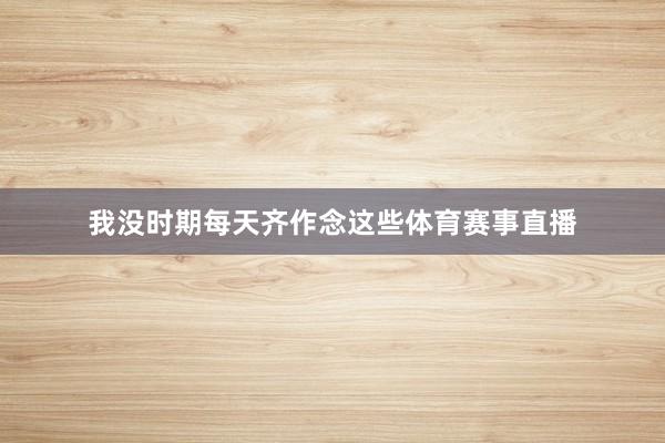 我没时期每天齐作念这些体育赛事直播