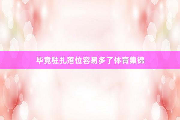 毕竟驻扎落位容易多了体育集锦