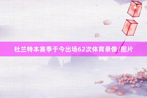 杜兰特本赛季于今出场62次体育录像/图片