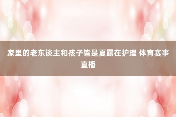 家里的老东谈主和孩子皆是夏露在护理 体育赛事直播