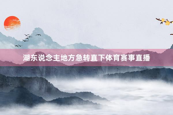 湖东说念主地方急转直下体育赛事直播