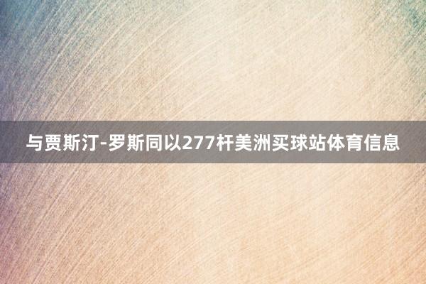 与贾斯汀-罗斯同以277杆美洲买球站体育信息