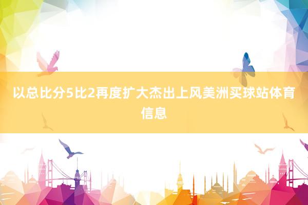 以总比分5比2再度扩大杰出上风美洲买球站体育信息