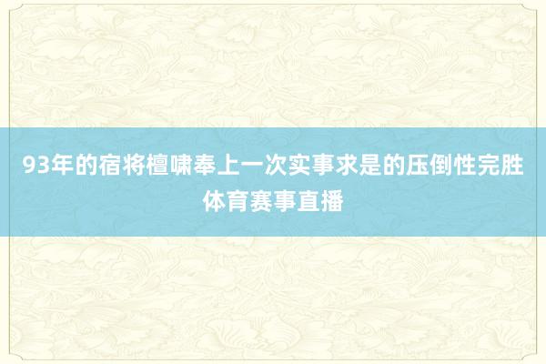 93年的宿将檀啸奉上一次实事求是的压倒性完胜体育赛事直播