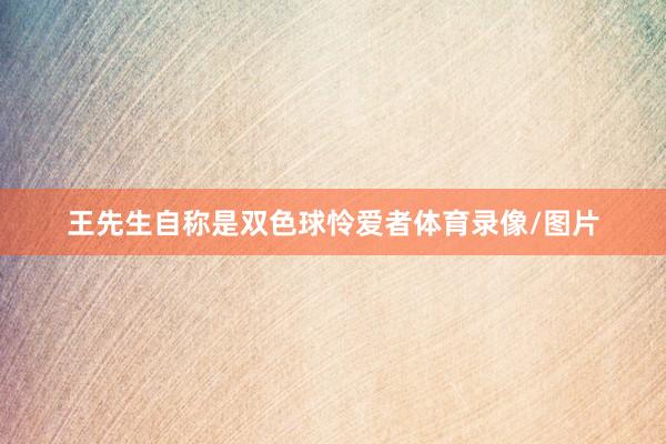 王先生自称是双色球怜爱者体育录像/图片