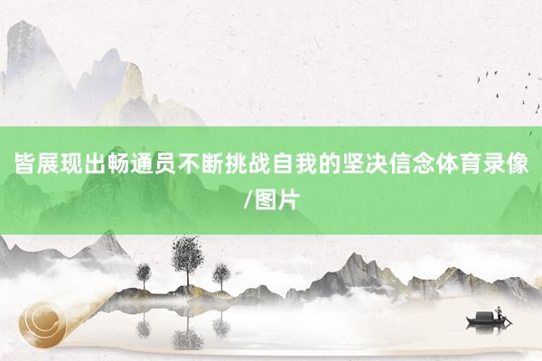 皆展现出畅通员不断挑战自我的坚决信念体育录像/图片