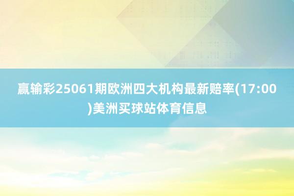 赢输彩25061期欧洲四大机构最新赔率(17:00)美洲买球站体育信息
