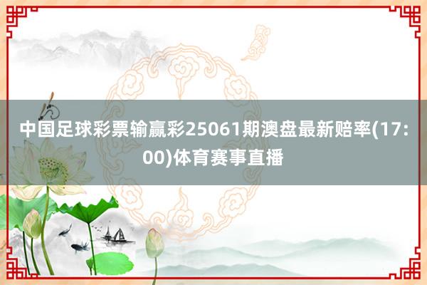 中国足球彩票输赢彩25061期澳盘最新赔率(17:00)体育赛事直播