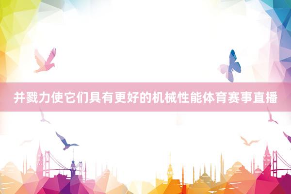并戮力使它们具有更好的机械性能体育赛事直播
