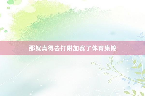 那就真得去打附加赛了体育集锦