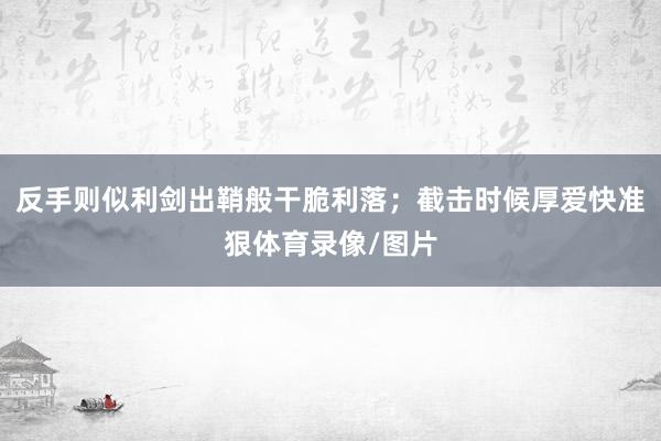 反手则似利剑出鞘般干脆利落；截击时候厚爱快准狠体育录像/图片