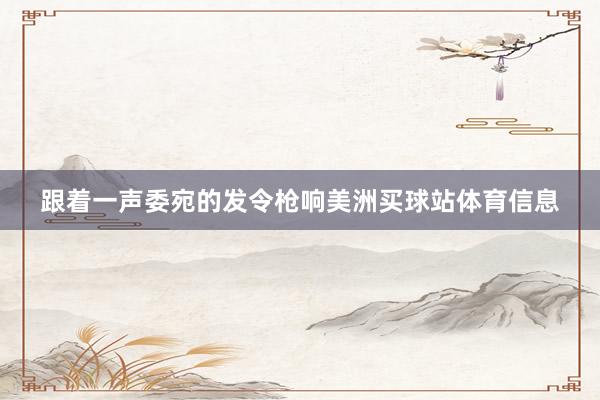 跟着一声委宛的发令枪响美洲买球站体育信息