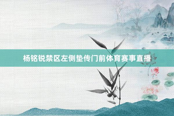 杨铭锐禁区左侧垫传门前体育赛事直播