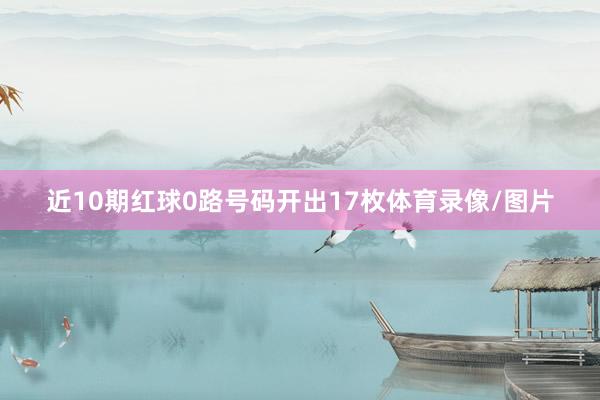 近10期红球0路号码开出17枚体育录像/图片