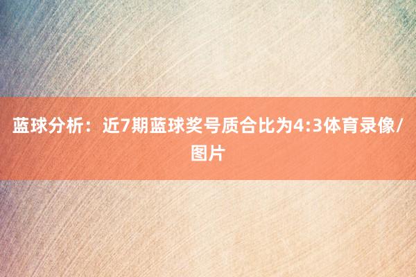 蓝球分析：近7期蓝球奖号质合比为4:3体育录像/图片